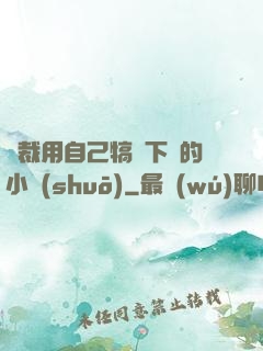 總裁用自己犒勞下屬的小說(shuō)