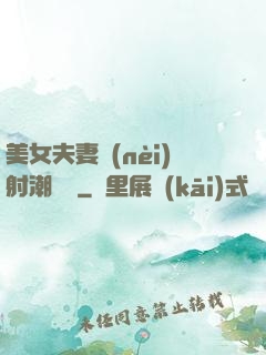 美女夫妻內(nèi)射潮視頻