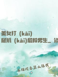 美女打開(kāi)雙腿扒開(kāi)屁股男生