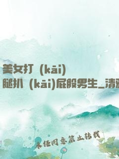 美女打開(kāi)雙腿扒開(kāi)屁股男生