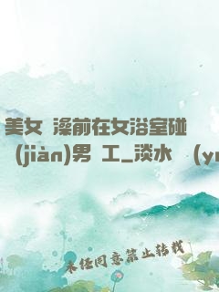美女沖澡前在女浴室碰見(jiàn)男員工