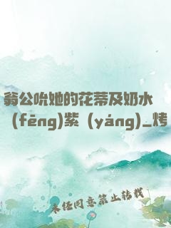 翁公吮她的花蒂及奶水風(fēng)紫陽(yáng)
