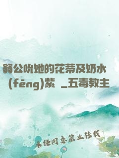 翁公吮她的花蒂及奶水風(fēng)紫陽