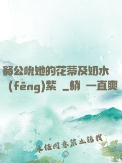 翁公吮她的花蒂及奶水風(fēng)紫陽