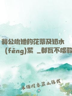 翁公吮她的花蒂及奶水風(fēng)紫陽