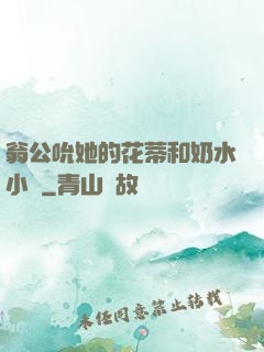 翁公吮她的花蒂和奶水小說