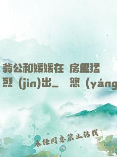 翁公和媛媛在廚房里猛烈進(jìn)出