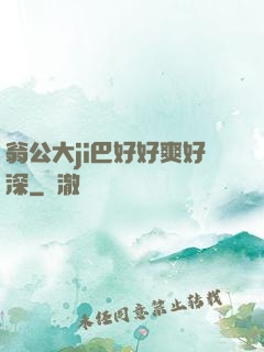翁公大ji巴好好爽好深