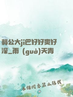 翁公大ji巴好好爽好深