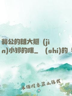 翁公的粗大挺進(jìn)小婷的咪