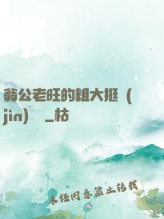 翁公老旺的粗大挺進(jìn)曉瑩