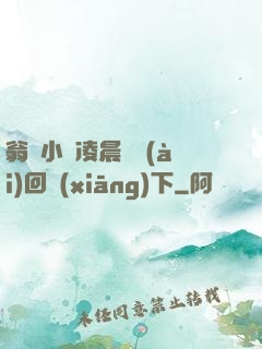 翁與小瑩凌晨歡愛(ài)回鄉(xiāng)下