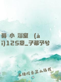 翁與小瑩浴室歡愛(ài)125章
