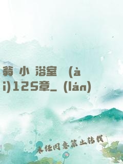 翁與小瑩浴室歡愛(ài)125章