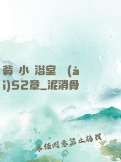 翁與小瑩浴室歡愛(ài)52章