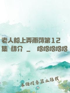 老人船上弄雨荷第12集劇情介紹