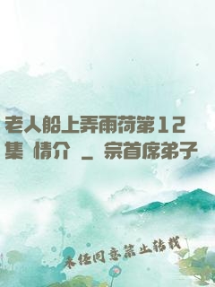 老人船上弄雨荷第12集劇情介紹