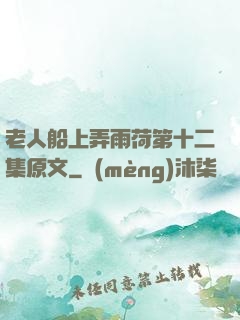 老人船上弄雨荷第十二集原文
