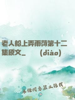 老人船上弄雨荷第十二集原文