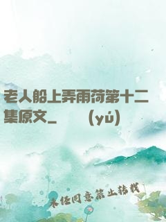 老人船上弄雨荷第十二集原文