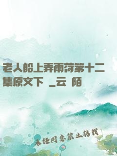 老人船上弄雨荷第十二集原文下載