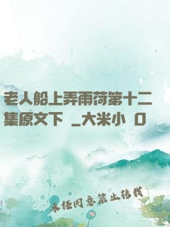 老人船上弄雨荷第十二集原文下載