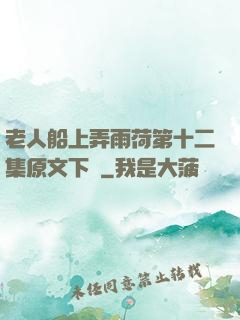 老人船上弄雨荷第十二集原文下載