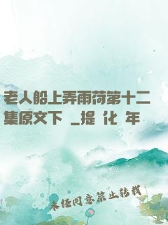 老人船上弄雨荷第十二集原文下載