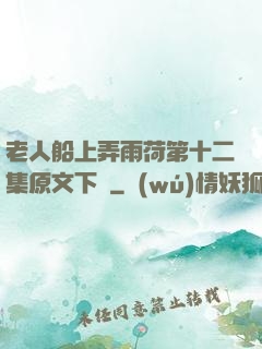 老人船上弄雨荷第十二集原文下載