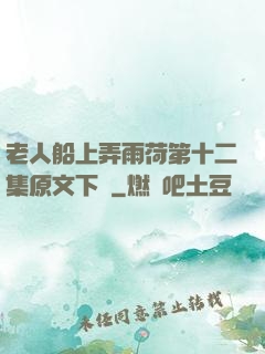 老人船上弄雨荷第十二集原文下載