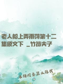 老人船上弄雨荷第十二集原文下載