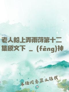 老人船上弄雨荷第十二集原文下載
