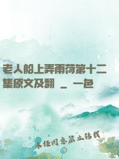 老人船上弄雨荷第十二集原文及翻譯