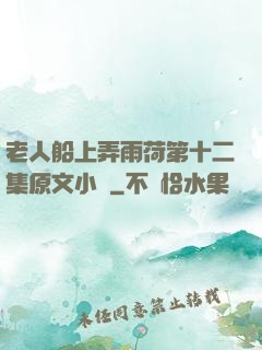 老人船上弄雨荷第十二集原文小說