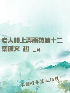 老人船上弄雨荷第十二集原文筆趣閣