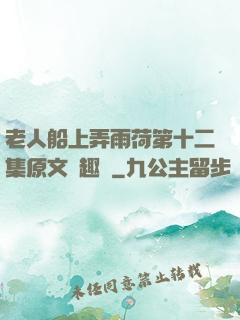 老人船上弄雨荷第十二集原文筆趣閣