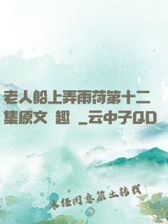 老人船上弄雨荷第十二集原文筆趣閣