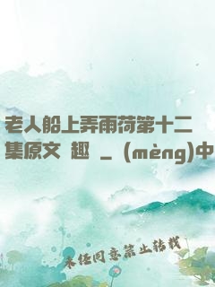 老人船上弄雨荷第十二集原文筆趣閣