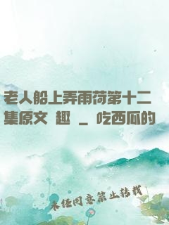 老人船上弄雨荷第十二集原文筆趣閣
