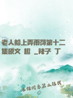 老人船上弄雨荷第十二集原文筆趣閣