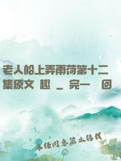 老人船上弄雨荷第十二集原文筆趣閣