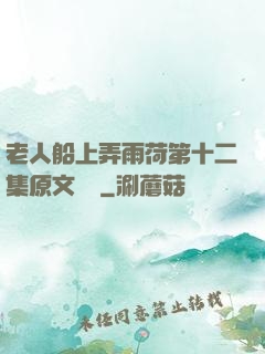 老人船上弄雨荷第十二集原文閱讀