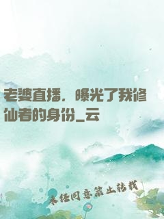 老婆直播，曝光了我修仙者的身份