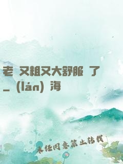 老婦又粗又大舒服極了