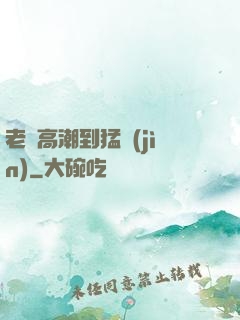 老婦高潮到猛進(jìn)