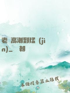 老婦高潮到猛進(jìn)