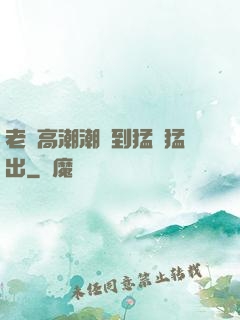 老婦高潮潮噴到猛進猛出