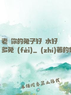 老師你的兔子好軟水好多免費(fèi)