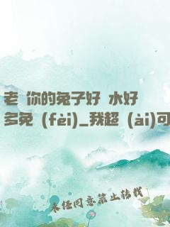 老師你的兔子好軟水好多免費(fèi)
