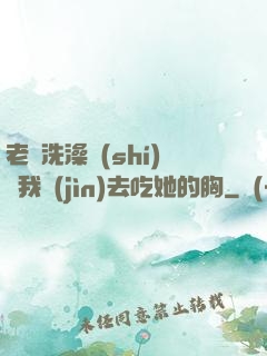 老師洗澡時(shí)讓我進(jìn)去吃她的胸